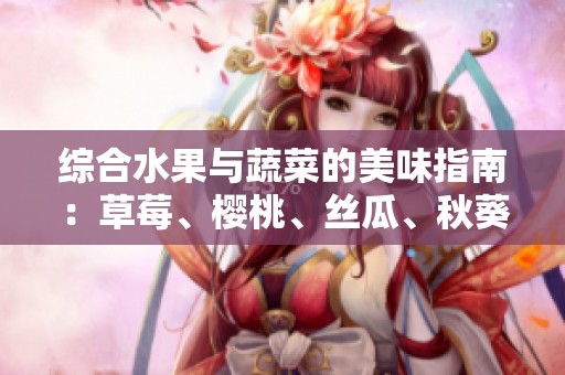 综合水果与蔬菜的美味指南：草莓、樱桃、丝瓜、秋葵等全收录