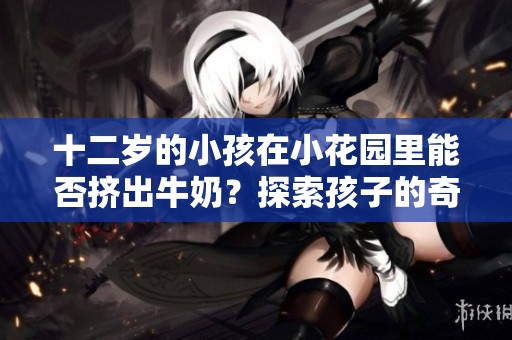 十二岁的小孩在小花园里能否挤出牛奶？探索孩子的奇思妙想