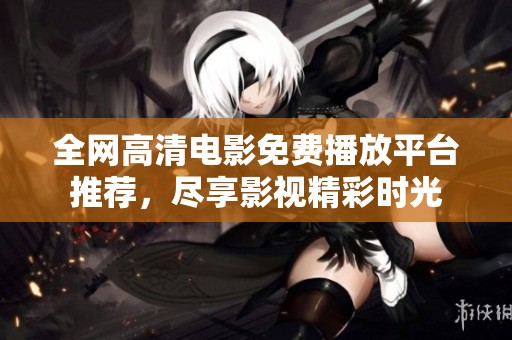 全网高清电影免费播放平台推荐，尽享影视精彩时光