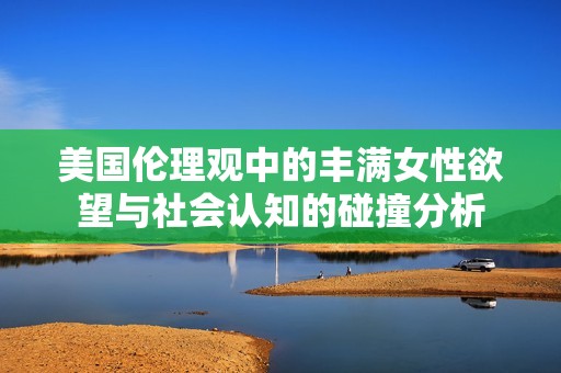 美国伦理观中的丰满女性欲望与社会认知的碰撞分析