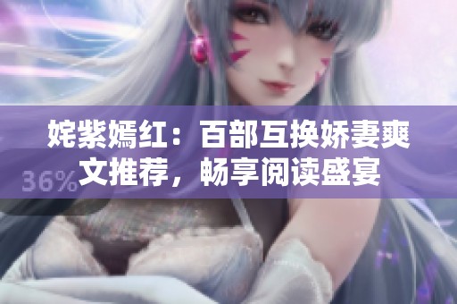姹紫嫣红：百部互换娇妻爽文推荐，畅享阅读盛宴