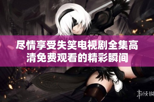 尽情享受失笑电视剧全集高清免费观看的精彩瞬间