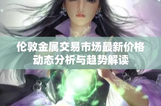 伦敦金属交易市场最新价格动态分析与趋势解读