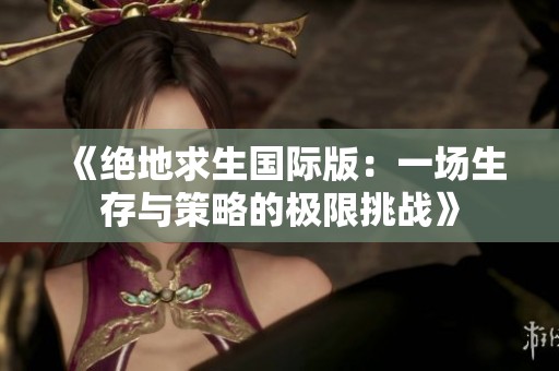 《绝地求生国际版：一场生存与策略的极限挑战》