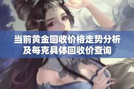 当前黄金回收价格走势分析及每克具体回收价查询