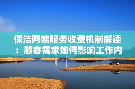 保洁阿姨服务收费机制解读：顾客需求如何影响工作内容