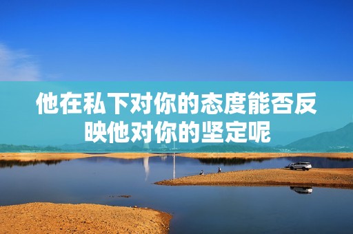 他在私下对你的态度能否反映他对你的坚定呢