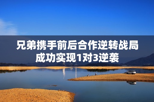 兄弟携手前后合作逆转战局成功实现1对3逆袭