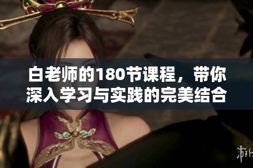 白老师的180节课程，带你深入学习与实践的完美结合