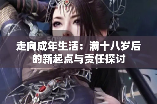 走向成年生活：满十八岁后的新起点与责任探讨
