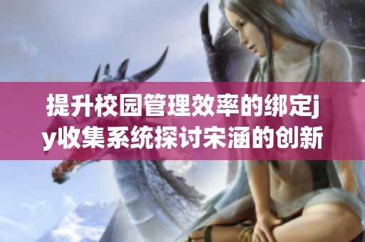提升校园管理效率的绑定jy收集系统探讨宋涵的创新思路