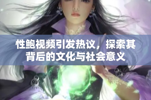 性鲍视频引发热议，探索其背后的文化与社会意义