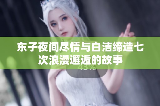 东子夜间尽情与白洁缔造七次浪漫邂逅的故事