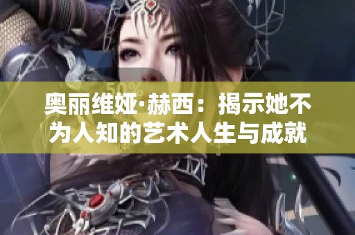 奥丽维娅·赫西：揭示她不为人知的艺术人生与成就
