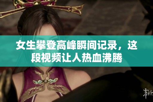 女生攀登高峰瞬间记录，这段视频让人热血沸腾
