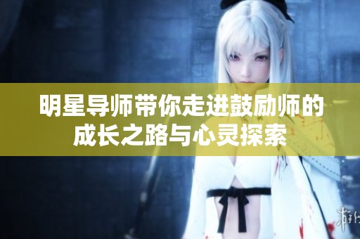 明星导师带你走进鼓励师的成长之路与心灵探索