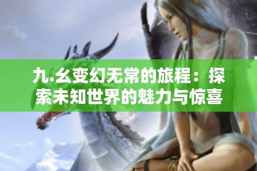 九.幺变幻无常的旅程：探索未知世界的魅力与惊喜