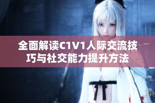 全面解读C1V1人际交流技巧与社交能力提升方法