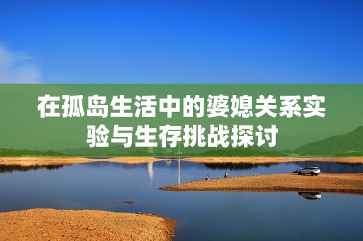 在孤岛生活中的婆媳关系实验与生存挑战探讨