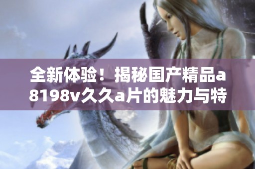 全新体验！揭秘国产精品a8198v久久a片的魅力与特点