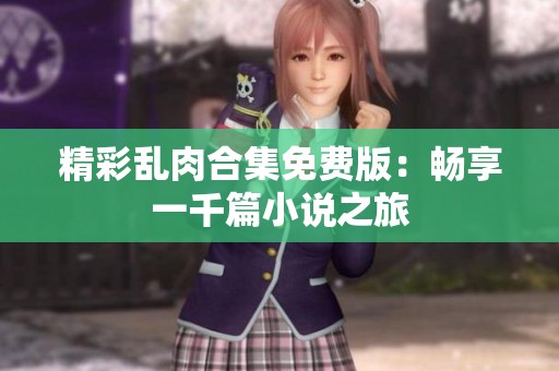 精彩乱肉合集免费版：畅享一千篇小说之旅