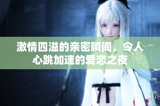 激情四溢的亲密瞬间，令人心跳加速的爱恋之夜