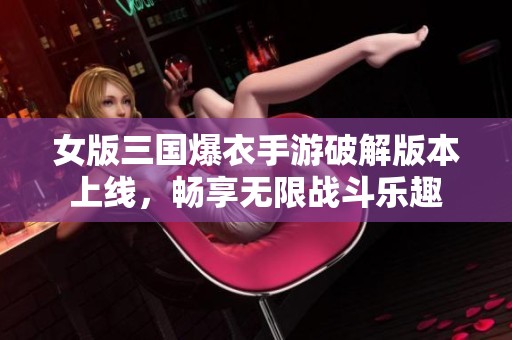 女版三国爆衣手游破解版本上线，畅享无限战斗乐趣
