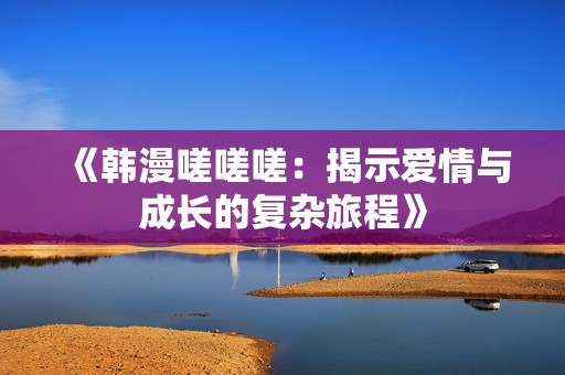 《韩漫嗟嗟嗟：揭示爱情与成长的复杂旅程》