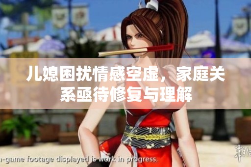 儿媳困扰情感空虚，家庭关系亟待修复与理解
