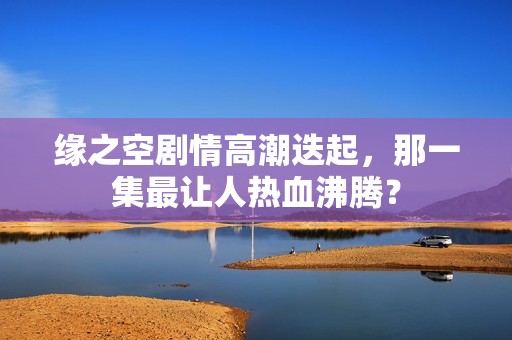 缘之空剧情高潮迭起，那一集最让人热血沸腾？