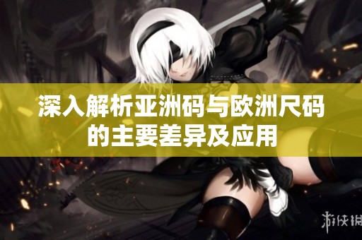 深入解析亚洲码与欧洲尺码的主要差异及应用