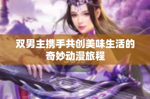 双男主携手共创美味生活的奇妙动漫旅程