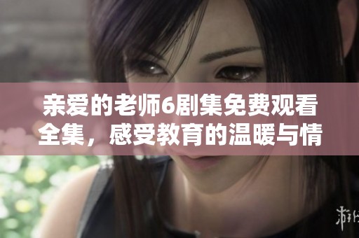 亲爱的老师6剧集免费观看全集，感受教育的温暖与情感交织