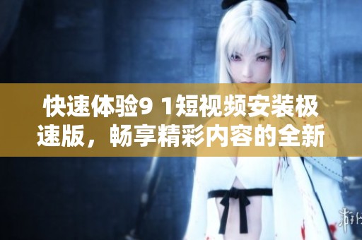 快速体验9 1短视频安装极速版，畅享精彩内容的全新方式