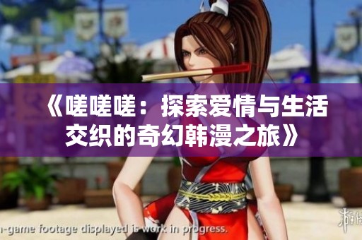 《嗟嗟嗟：探索爱情与生活交织的奇幻韩漫之旅》
