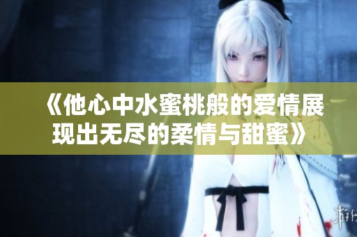 《他心中水蜜桃般的爱情展现出无尽的柔情与甜蜜》