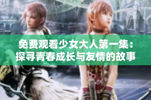 免费观看少女大人第一集：探寻青春成长与友情的故事