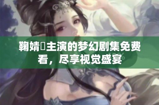 鞠婧祎主演的梦幻剧集免费看，尽享视觉盛宴