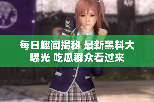 每日趣闻揭秘 最新黑料大曝光 吃瓜群众看过来