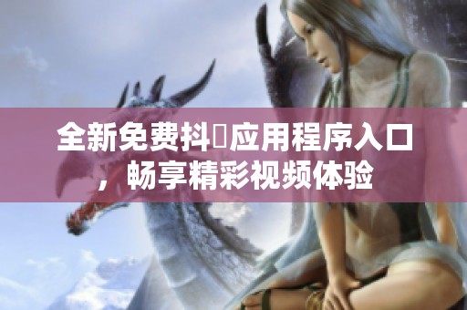 全新免费抖抈应用程序入口，畅享精彩视频体验