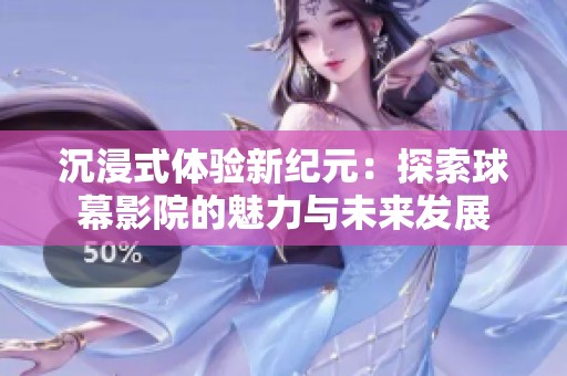 沉浸式体验新纪元：探索球幕影院的魅力与未来发展