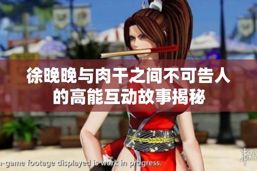 徐晚晚与肉干之间不可告人的高能互动故事揭秘