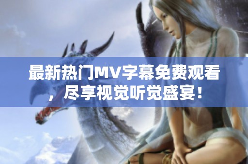 最新热门MV字幕免费观看，尽享视觉听觉盛宴！