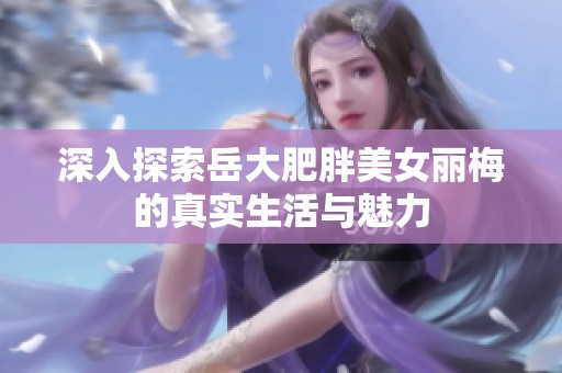 深入探索岳大肥胖美女丽梅的真实生活与魅力