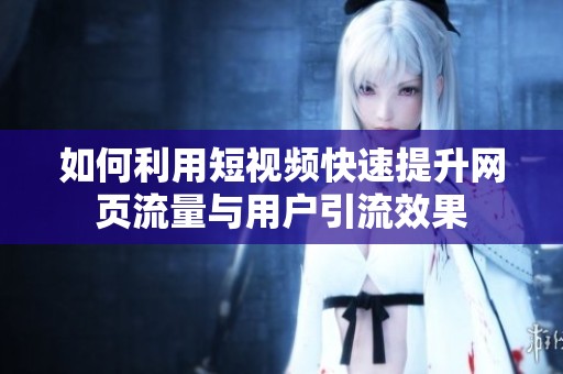 如何利用短视频快速提升网页流量与用户引流效果