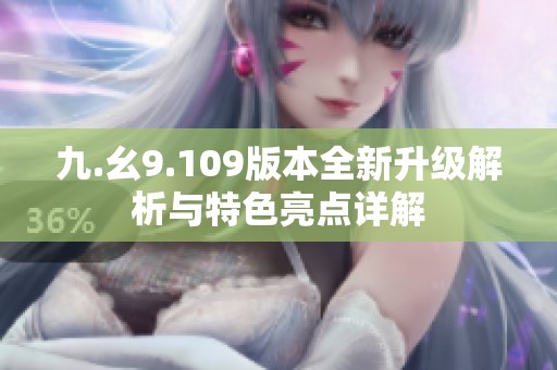 九.幺9.109版本全新升级解析与特色亮点详解