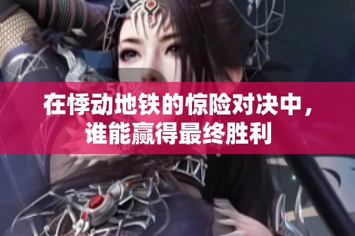 在悸动地铁的惊险对决中，谁能赢得最终胜利