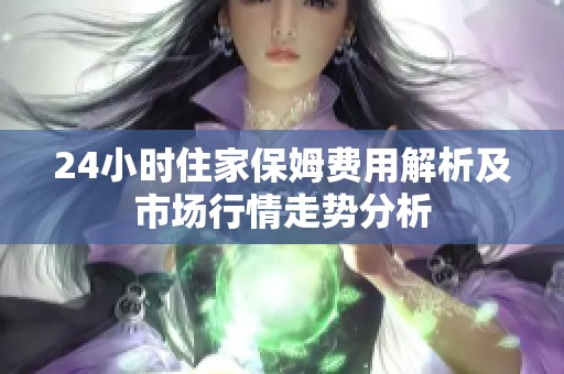 24小时住家保姆费用解析及市场行情走势分析