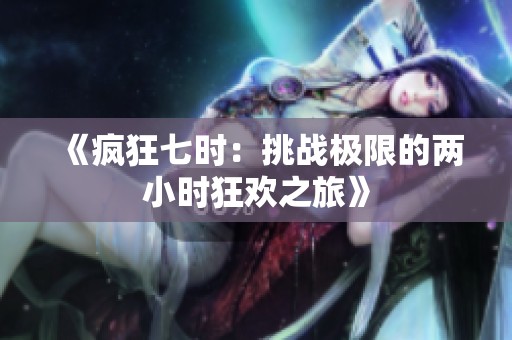 《疯狂七时：挑战极限的两小时狂欢之旅》