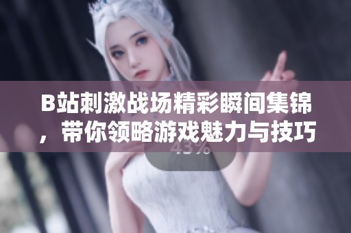 B站刺激战场精彩瞬间集锦，带你领略游戏魅力与技巧分享